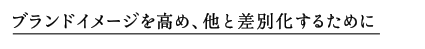 ブランドイメージを高め、他と差別化するために